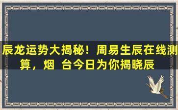 辰龙运势大揭秘！周易生辰在线测算，烟  台今日为你揭晓辰  龙运势。